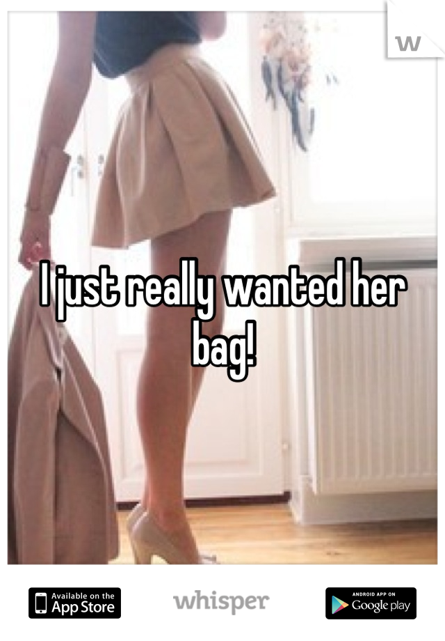 I just really wanted her bag!