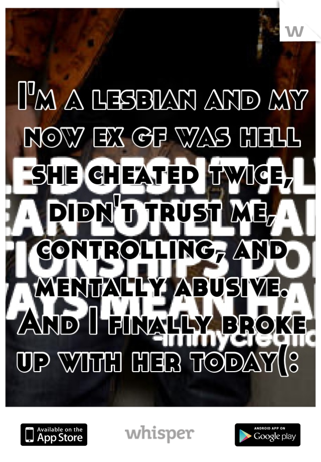I'm a lesbian and my now ex gf was hell she cheated twice, didn't trust me, controlling, and mentally abusive. And I finally broke up with her today(: 