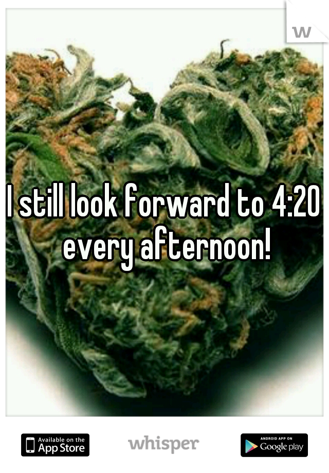 I still look forward to 4:20 every afternoon!