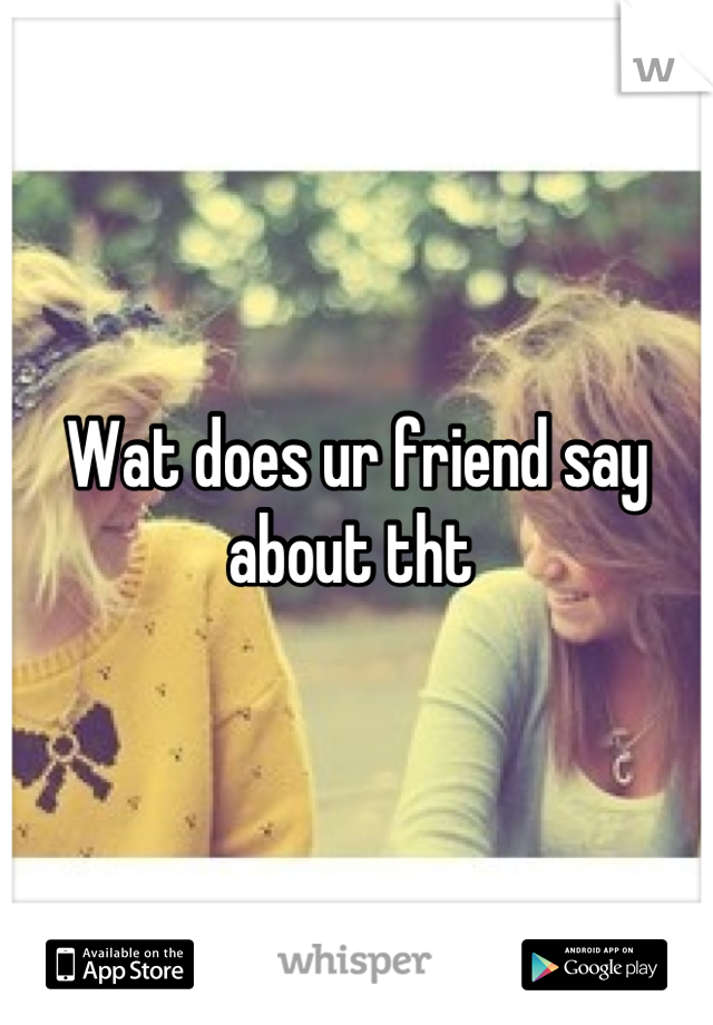 Wat does ur friend say about tht 