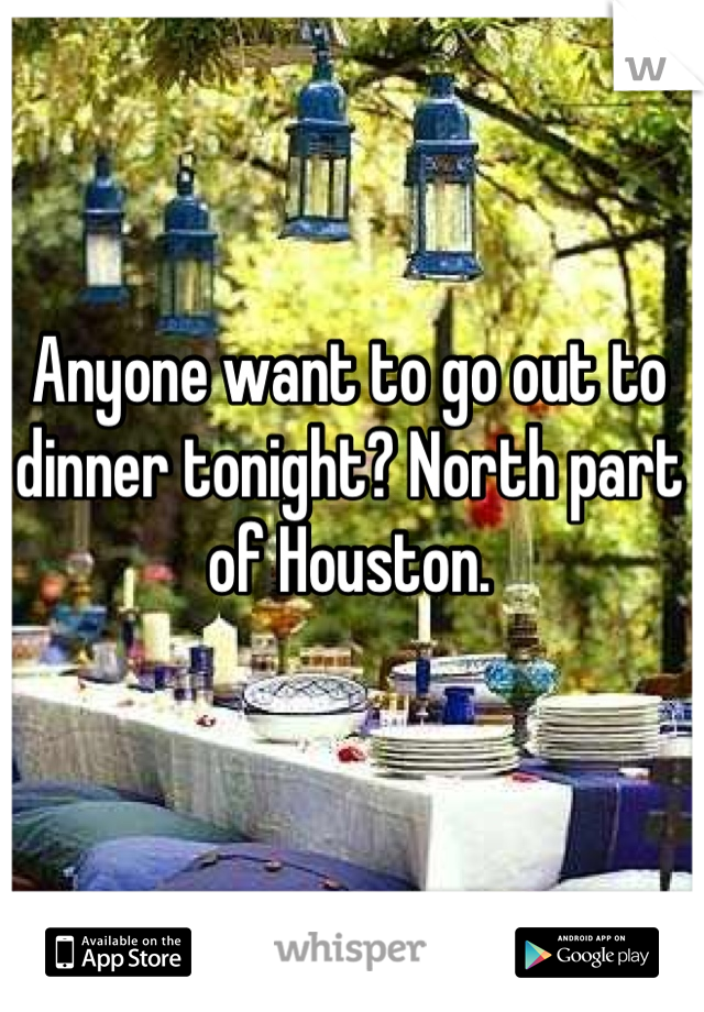 Anyone want to go out to dinner tonight? North part of Houston.