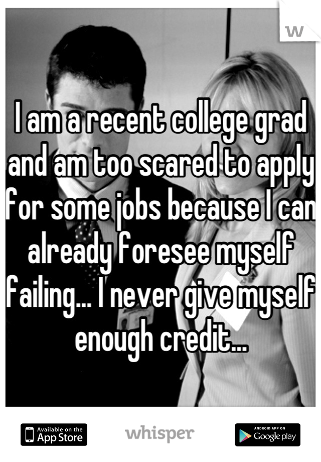 I am a recent college grad and am too scared to apply for some jobs because I can already foresee myself failing... I never give myself enough credit...