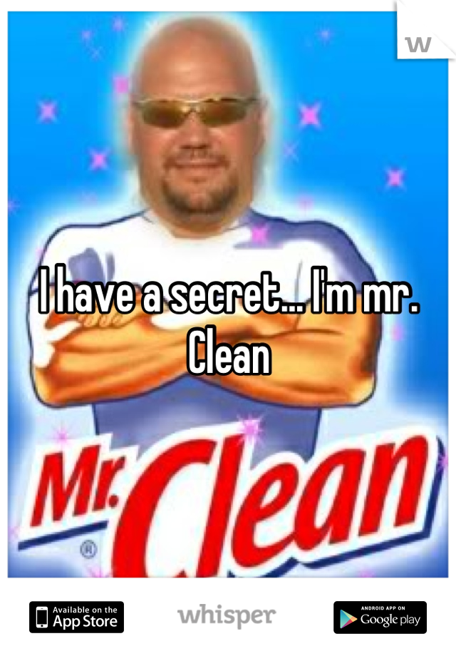 I have a secret... I'm mr. Clean
