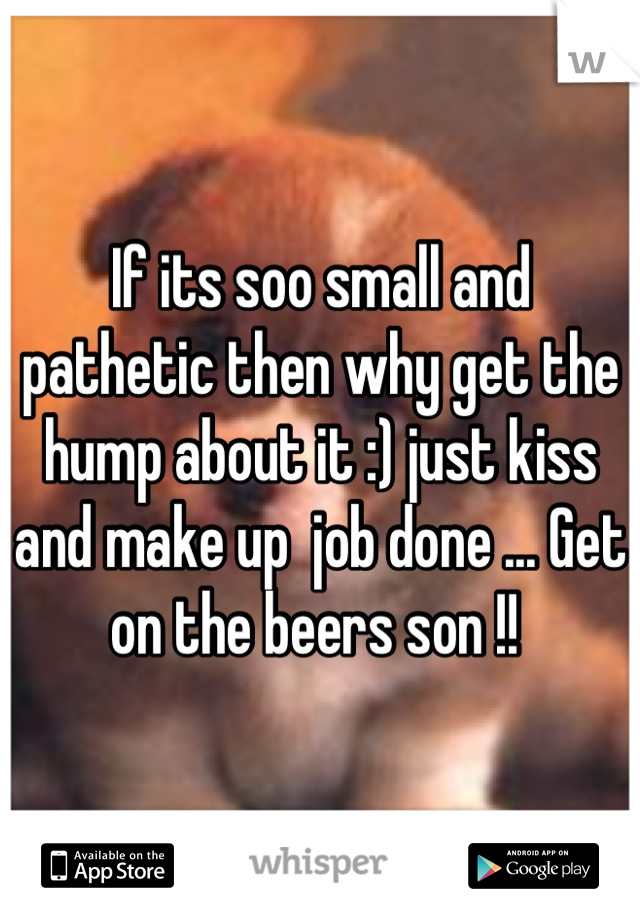 If its soo small and pathetic then why get the hump about it :) just kiss and make up  job done ... Get on the beers son !! 