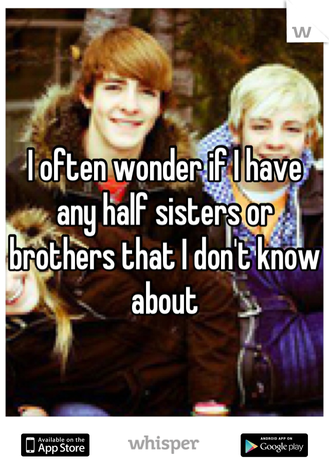 I often wonder if I have any half sisters or brothers that I don't know about