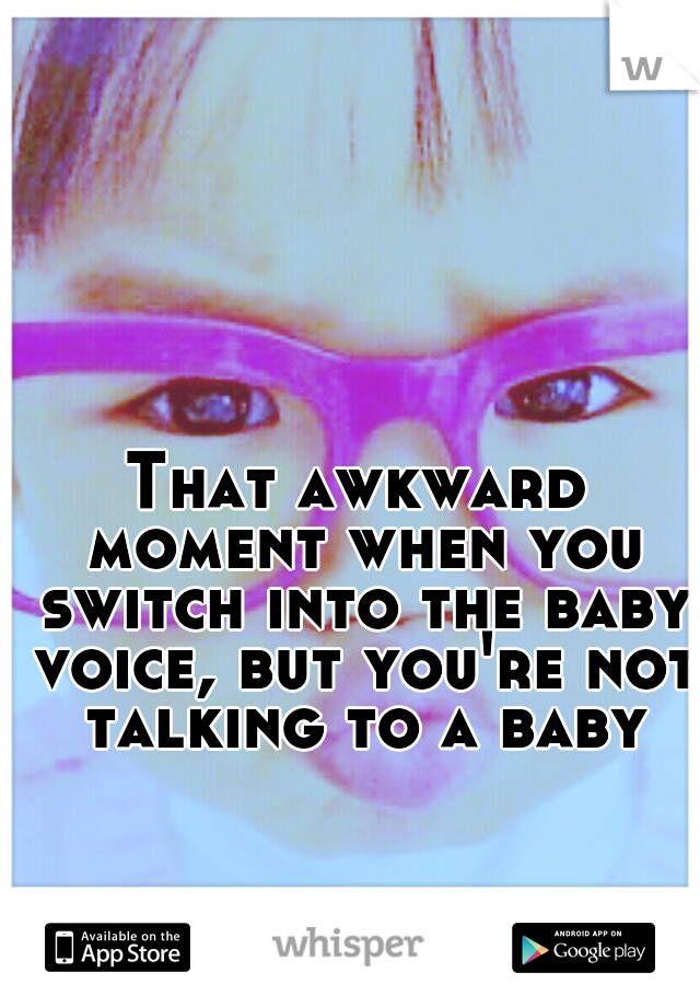 That awkward moment when you switch into the baby voice, but you're not talking to a baby