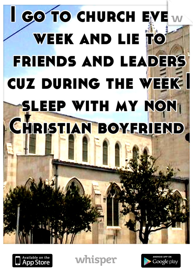 I go to church every week and lie to friends and leaders cuz during the week I sleep with my non Christian boyfriend 