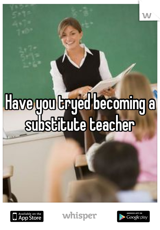 Have you tryed becoming a substitute teacher