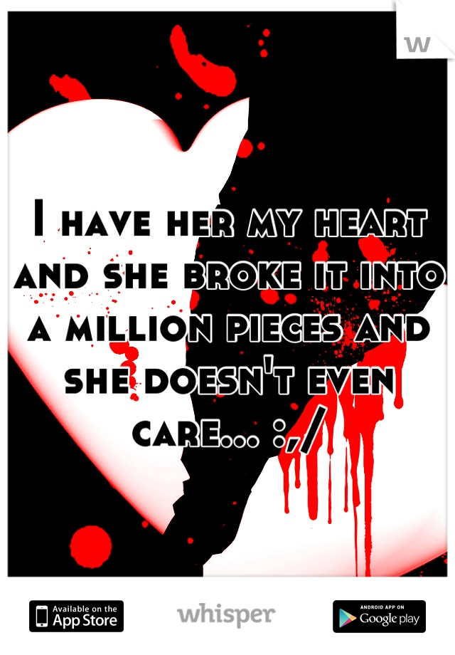 I have her my heart and she broke it into a million pieces and she doesn't even care... :,/