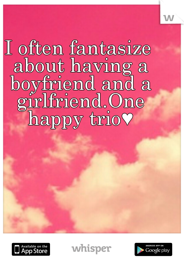 I often fantasize about having a boyfriend and a girlfriend.One happy trio♥