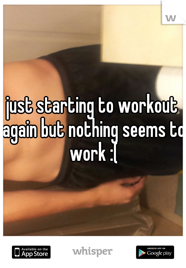 just starting to workout again but nothing seems to work :(