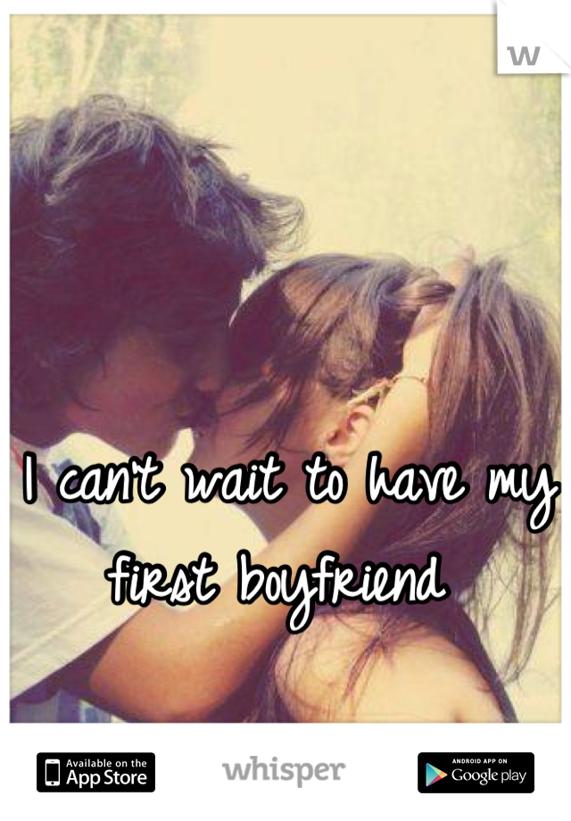 I can't wait to have my first boyfriend 