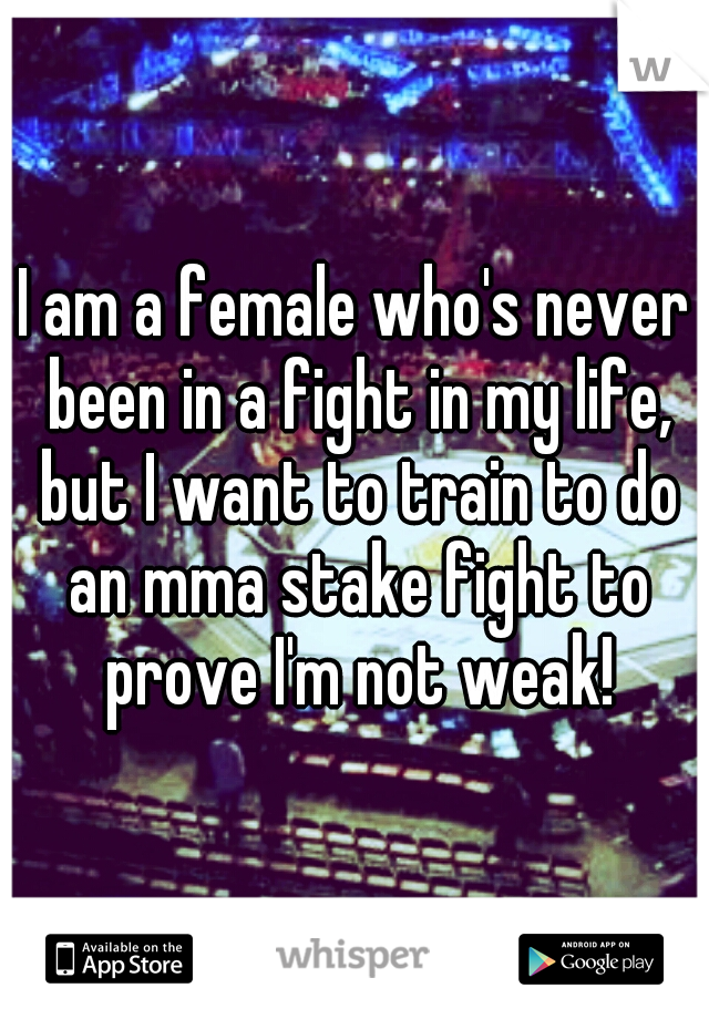 I am a female who's never been in a fight in my life, but I want to train to do an mma stake fight to prove I'm not weak!