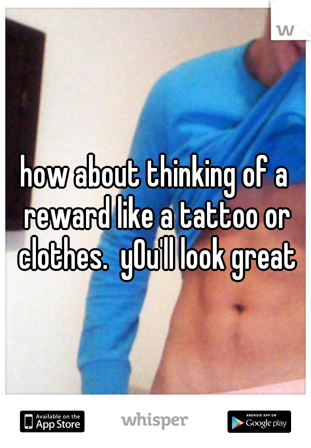 how about thinking of a reward like a tattoo or clothes.  yOu'll look great