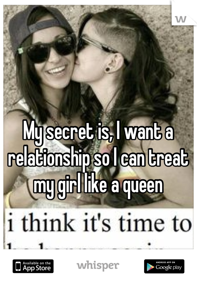 My secret is, I want a relationship so I can treat my girl like a queen