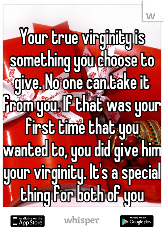 Your true virginity is something you choose to give. No one can take it from you. If that was your first time that you wanted to, you did give him your virginity. It's a special thing for both of you