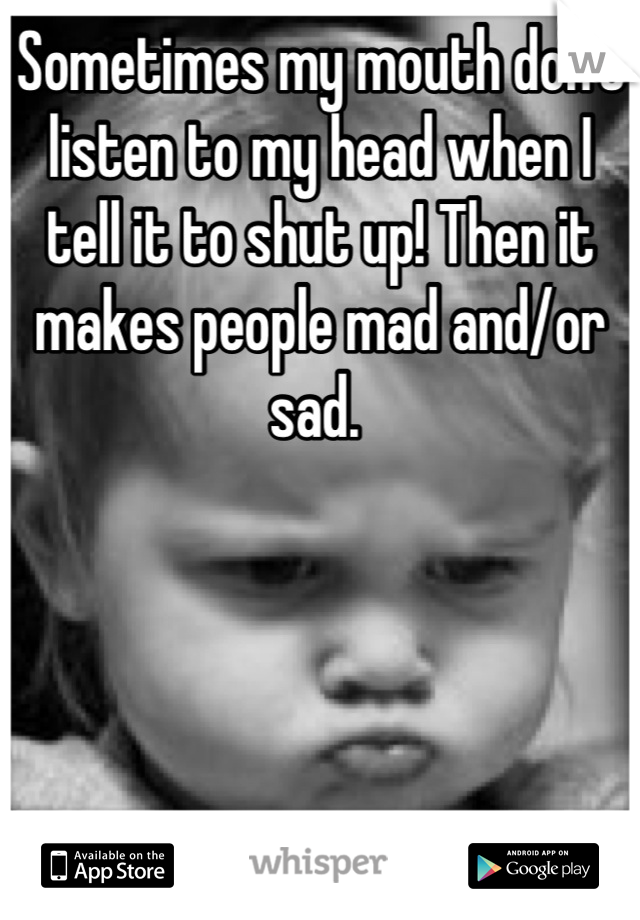 Sometimes my mouth don't listen to my head when I tell it to shut up! Then it makes people mad and/or sad. 