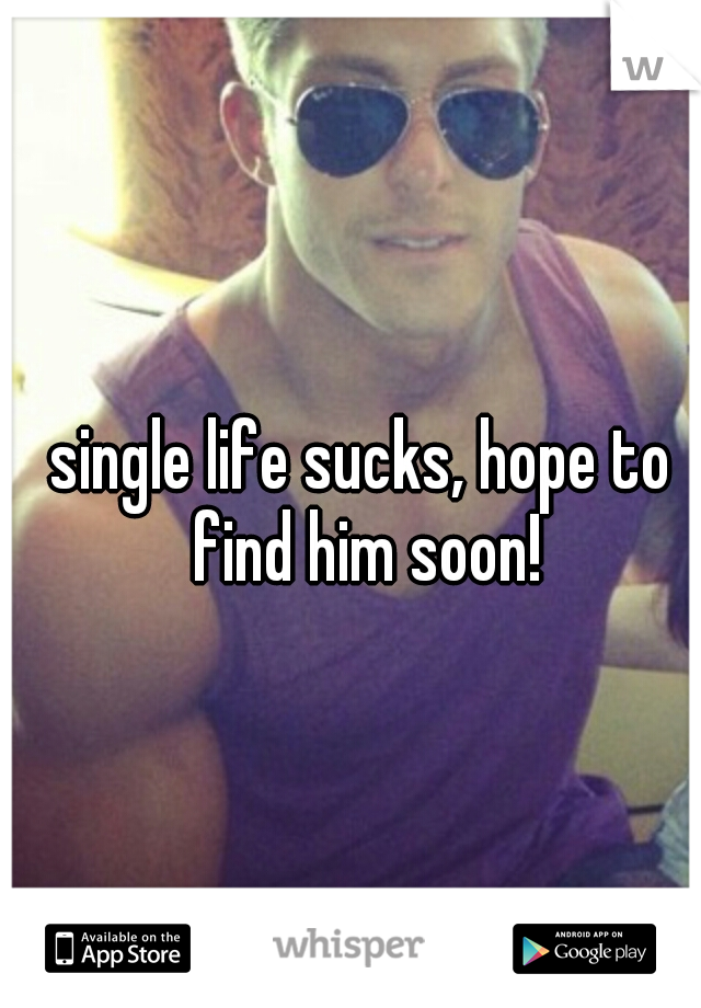 single life sucks, hope to find him soon!