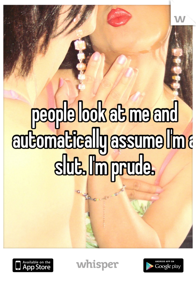 people look at me and automatically assume I'm a slut. I'm prude.