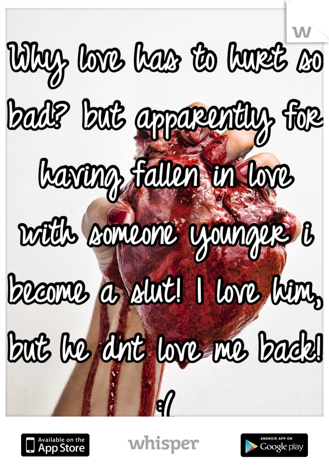 Why love has to hurt so bad? but apparently for having fallen in love with someone younger i become a slut! I love him, but he dnt love me back! :(