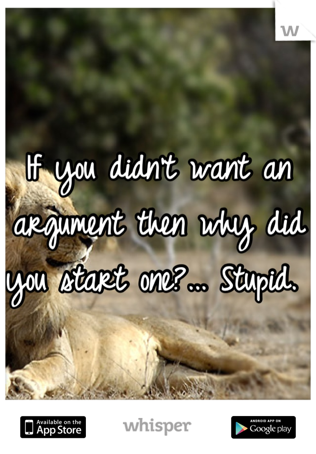 If you didn't want an argument then why did you start one?... Stupid. 