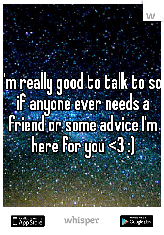I'm really good to talk to so if anyone ever needs a friend or some advice I'm here for you <3 :)