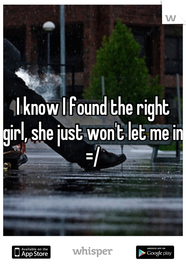 I know I found the right girl, she just won't let me in =/
