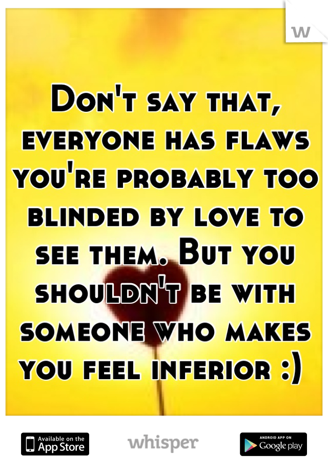 Don't say that, everyone has flaws you're probably too blinded by love to see them. But you shouldn't be with someone who makes you feel inferior :) 