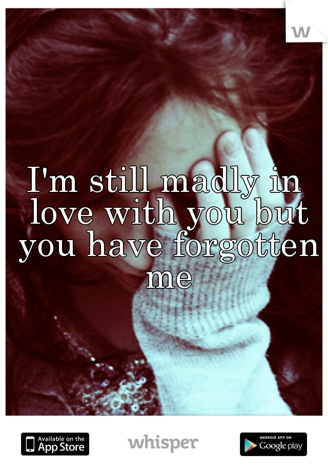 I'm still madly in love with you but you have forgotten me