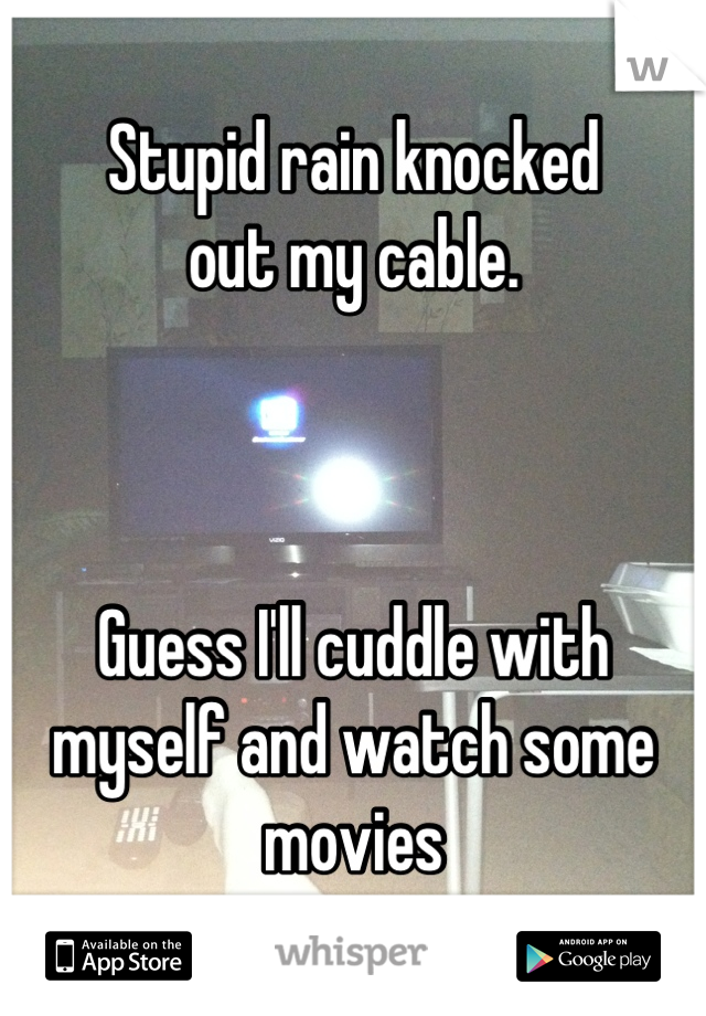 Stupid rain knocked 
out my cable. 



Guess I'll cuddle with myself and watch some movies