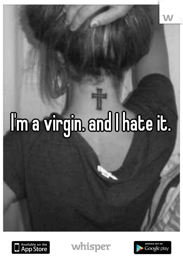 I'm a virgin. and I hate it.