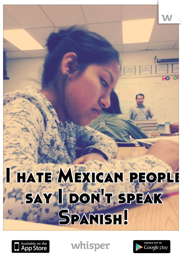 I hate Mexican people say I don't speak Spanish!