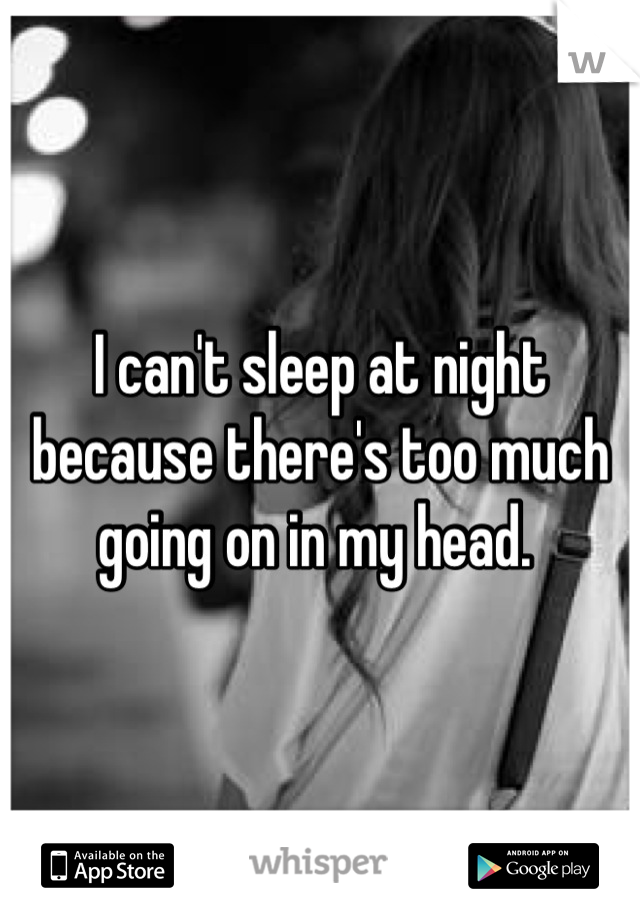 I can't sleep at night because there's too much going on in my head. 