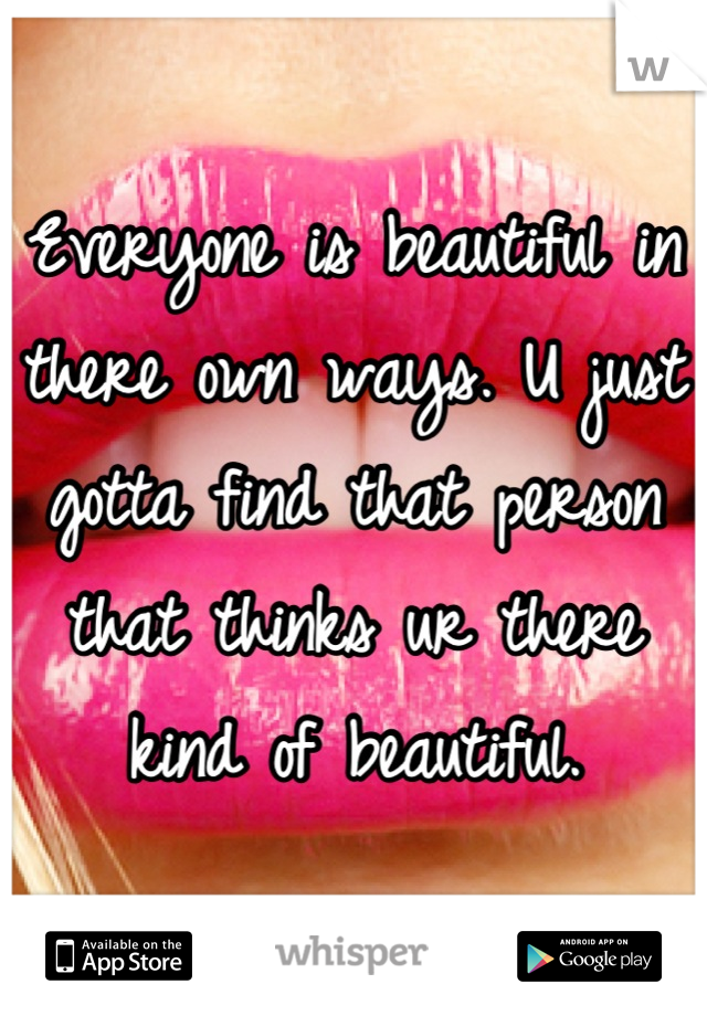 Everyone is beautiful in there own ways. U just gotta find that person that thinks ur there kind of beautiful.