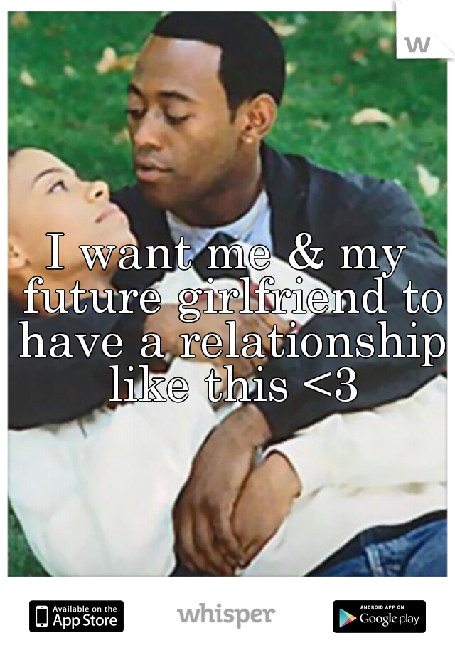 I want me & my future girlfriend to have a relationship like this <3