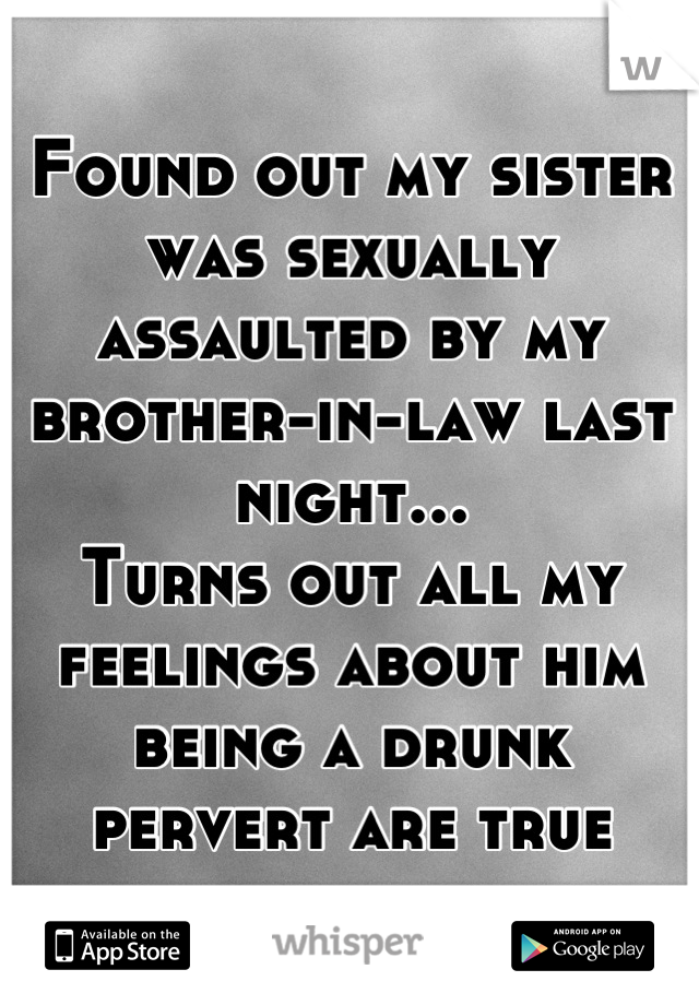 Found out my sister was sexually assaulted by my brother-in-law last night...
Turns out all my feelings about him being a drunk pervert are true
