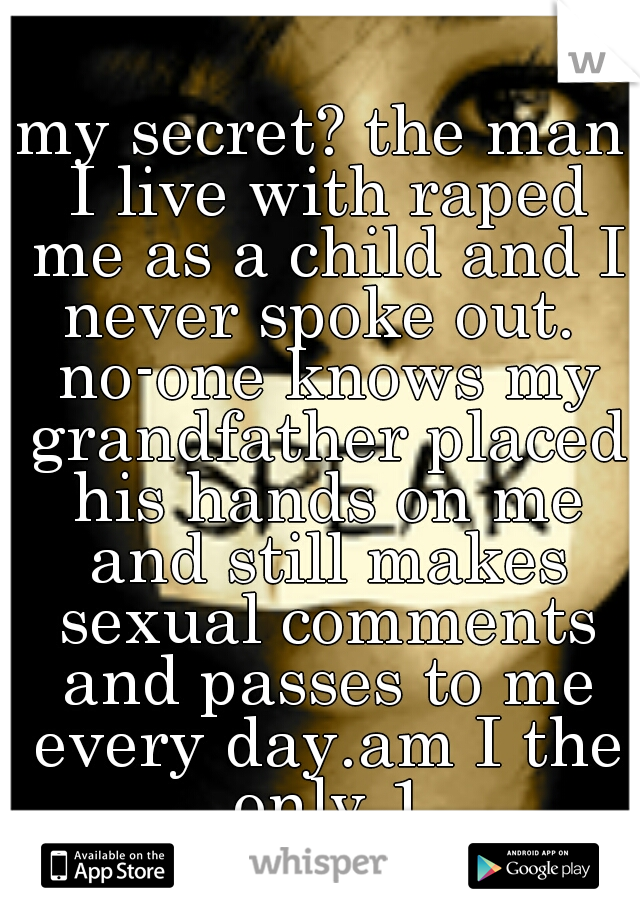 my secret? the man I live with raped me as a child and I never spoke out.  no-one knows my grandfather placed his hands on me and still makes sexual comments and passes to me every day.am I the only 1