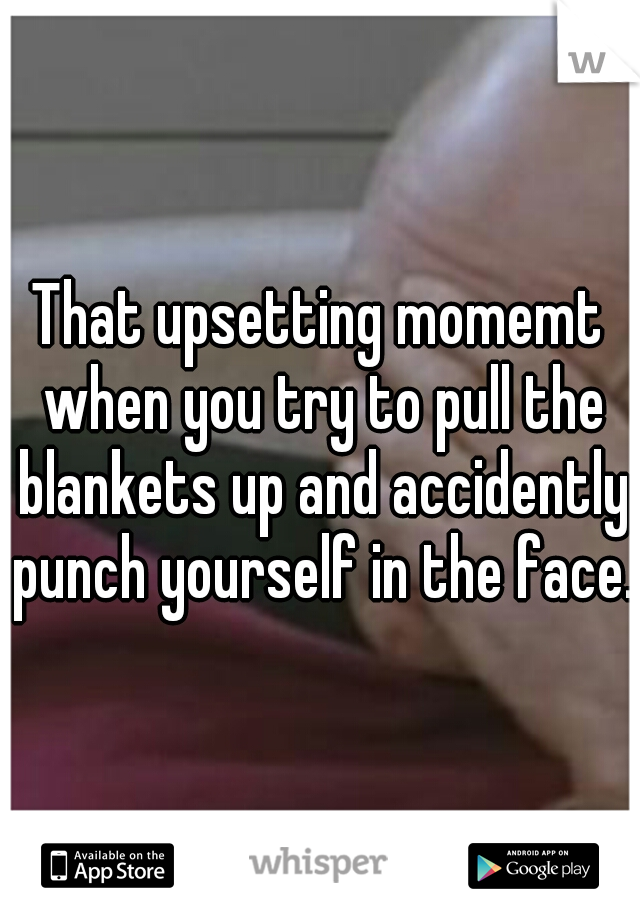 That upsetting momemt when you try to pull the blankets up and accidently punch yourself in the face.