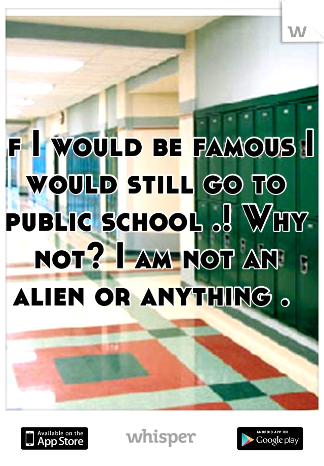 If I would be famous I would still go to public school .! Why not? I am not an alien or anything . 