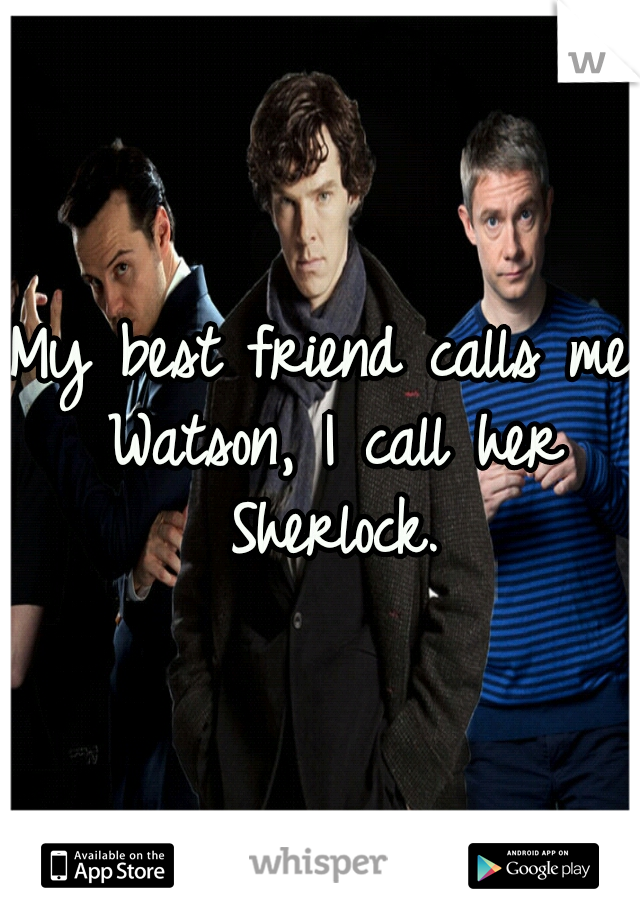 My best friend calls me Watson, I call her Sherlock.