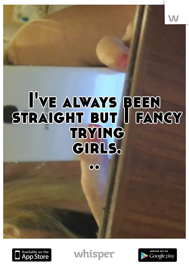 I've always been straight but I fancy trying girls...