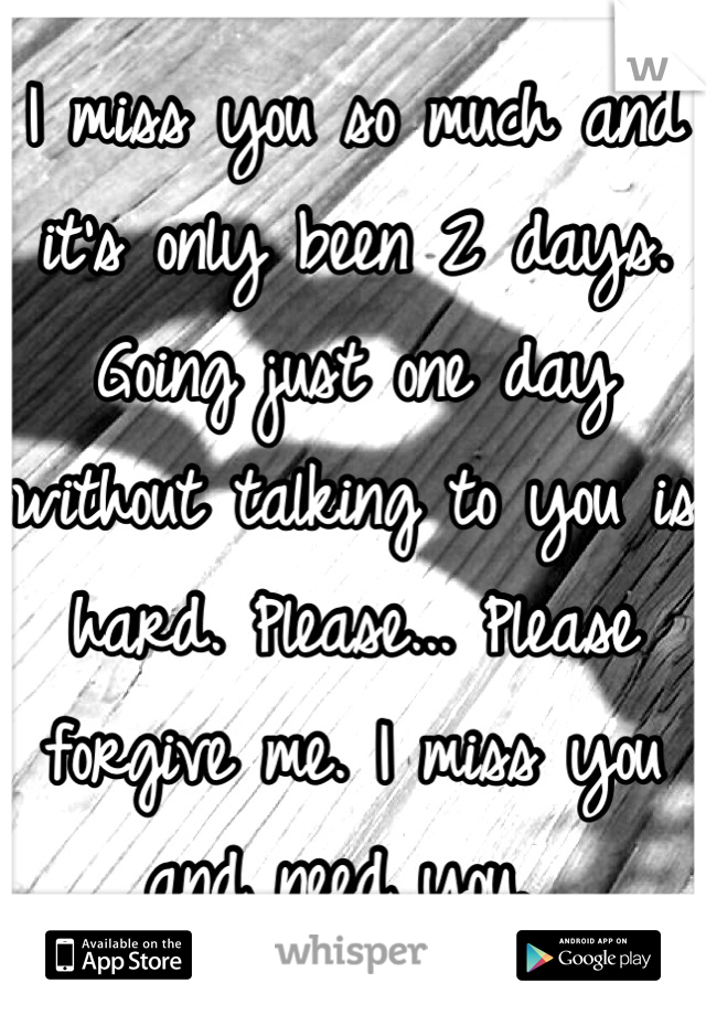 I miss you so much and it's only been 2 days. Going just one day without talking to you is hard. Please... Please forgive me. I miss you and need you. 