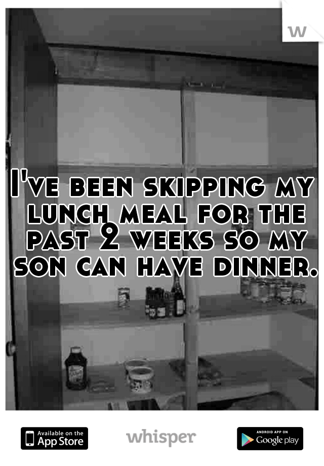 I've been skipping my lunch meal for the past 2 weeks so my son can have dinner. 