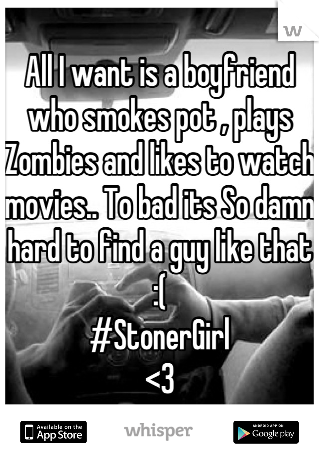 All I want is a boyfriend who smokes pot , plays Zombies and likes to watch movies.. To bad its So damn hard to find a guy like that :( 
#StonerGirl 
<3