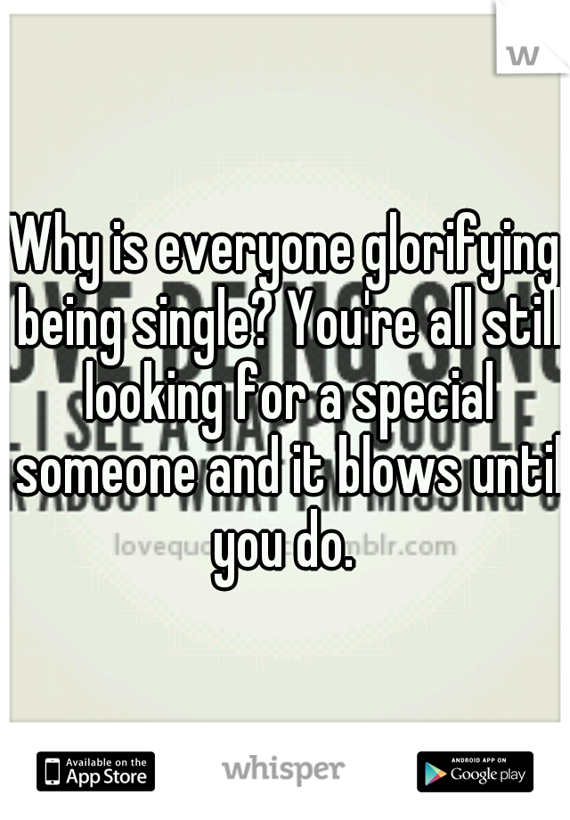 Why is everyone glorifying being single? You're all still looking for a special someone and it blows until you do. 