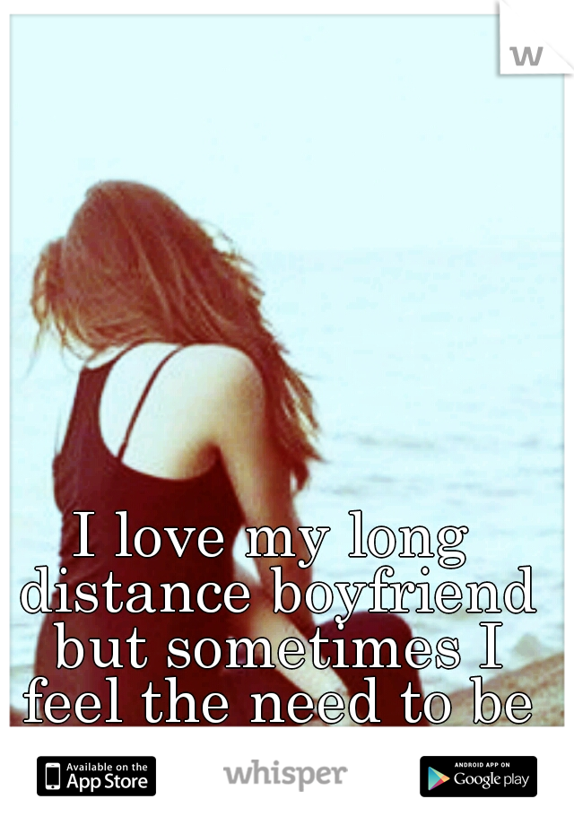 I love my long distance boyfriend but sometimes I feel the need to be single
