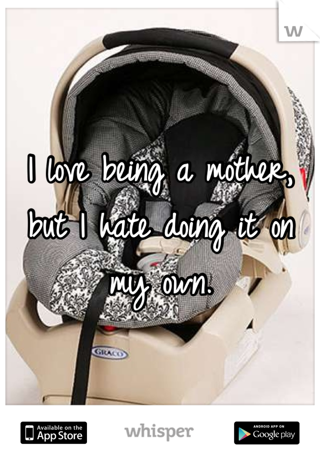 I love being a mother, but I hate doing it on my own.