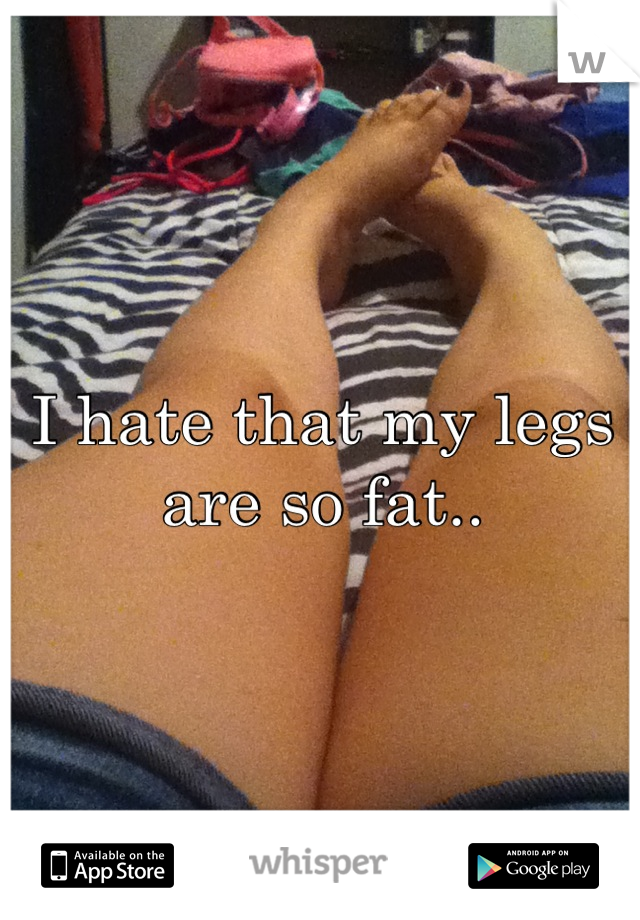 I hate that my legs are so fat..