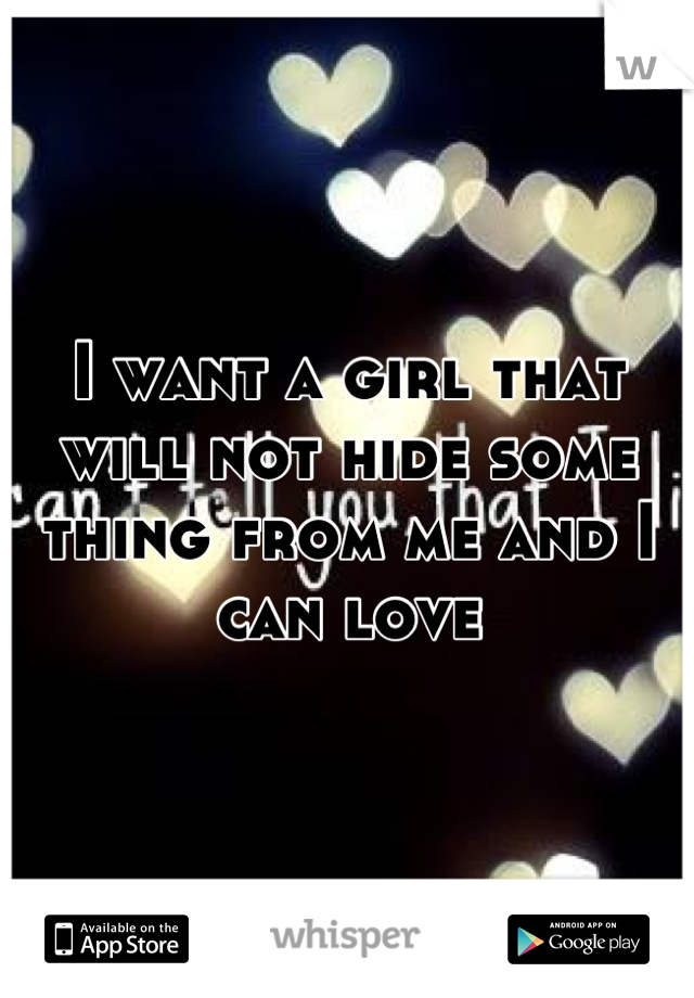 I want a girl that will not hide some thing from me and I can love