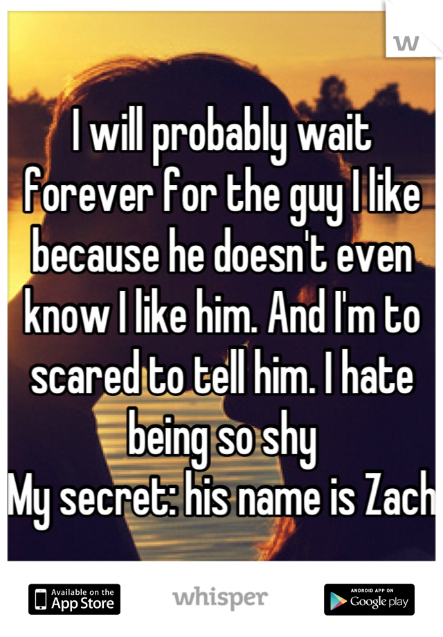 I will probably wait forever for the guy I like because he doesn't even know I like him. And I'm to scared to tell him. I hate being so shy
My secret: his name is Zach